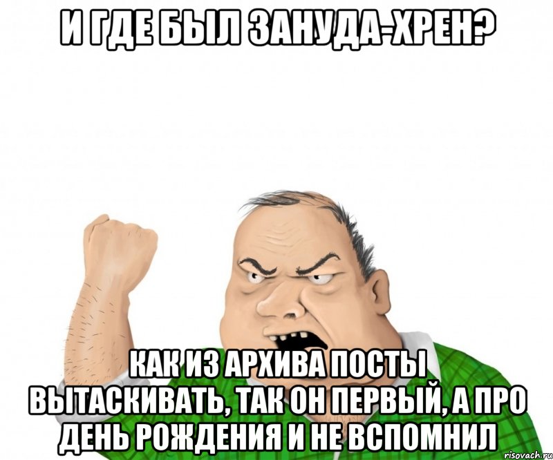 И где был зануда-хрен? Как из архива посты вытаскивать, так он первый, а про день рождения и не вспомнил, Мем мужик