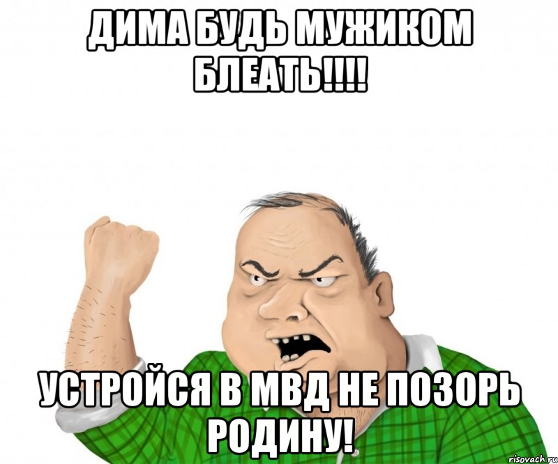 ДИМА БУДЬ МУЖИКОМ БЛЕАТЬ!!!! УСТРОЙСЯ В МВД НЕ ПОЗОРЬ РОДИНУ!, Мем мужик