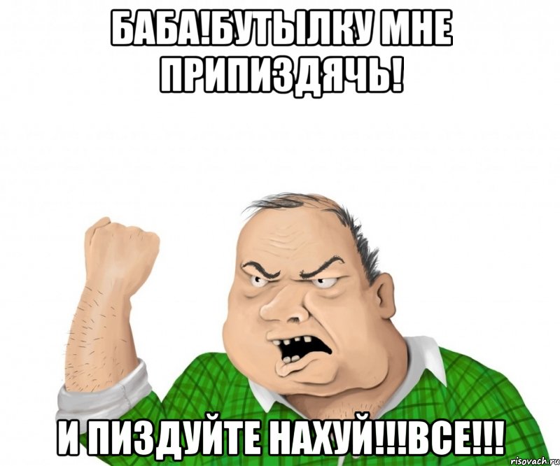Баба!Бутылку мне припиздячь! И пиздуйте нахуй!!!ВСЕ!!!, Мем мужик