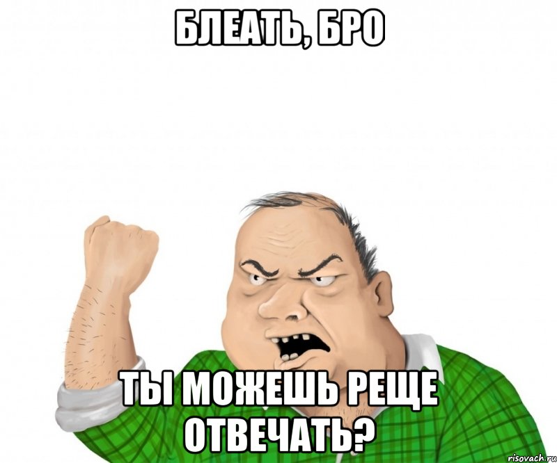 Блеать, бро ты можешь реще отвечать?, Мем мужик