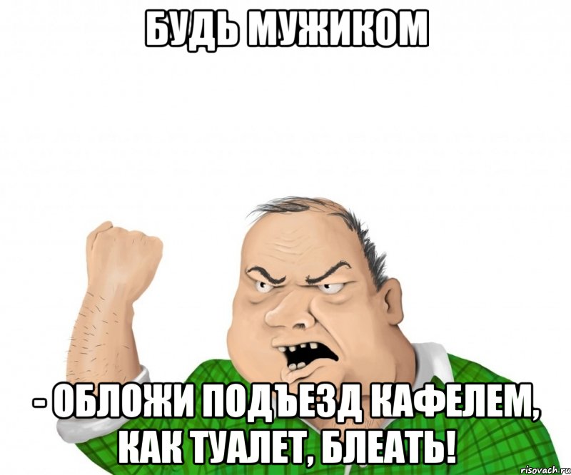 Будь мужиком - обложи подъезд кафелем, как туалет, блеать!, Мем мужик