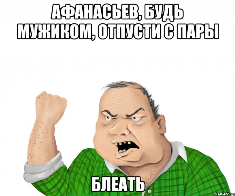 Афанасьев, будь мужиком, отпусти с пары блеать, Мем мужик