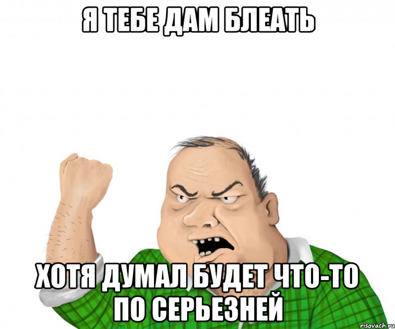 я тебе дам блеать хотя думал будет что-то по серьезней, Мем мужик