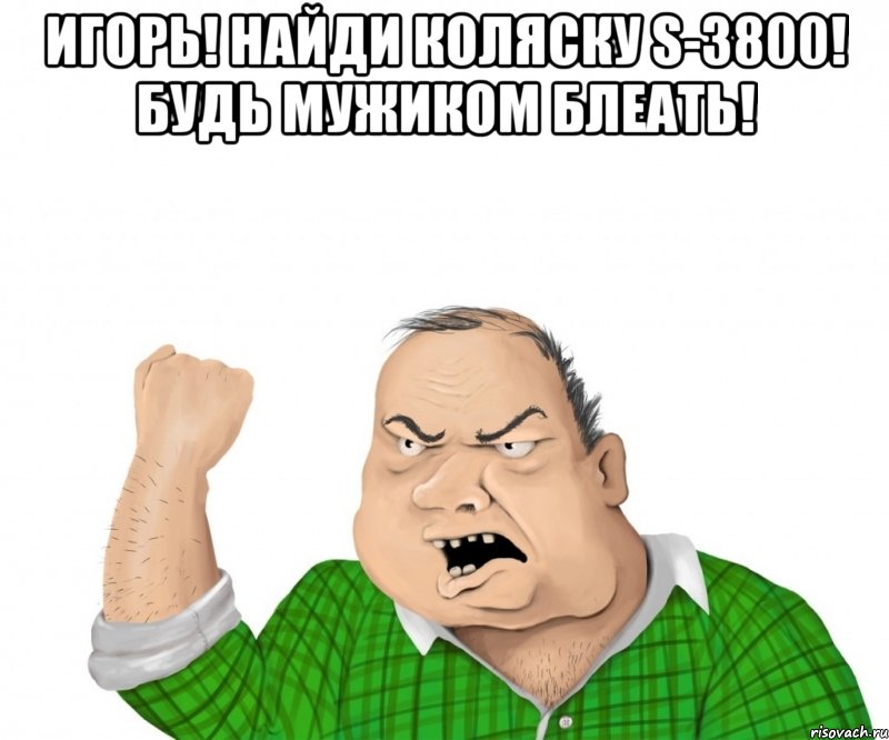 ИГОРЬ! Найди коляску S-3800! БУДЬ МУЖИКОМ БЛЕАТЬ! , Мем мужик