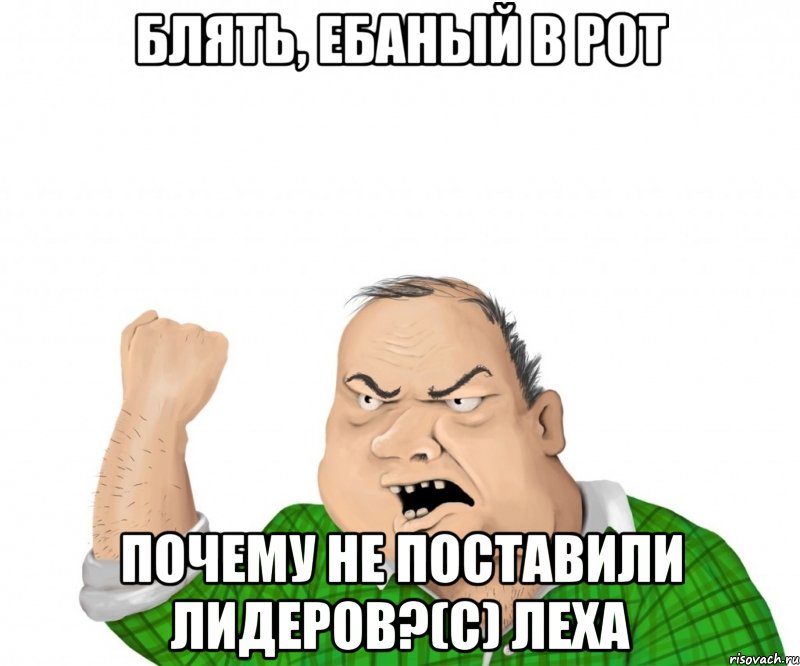БЛЯТЬ, ЕБАНЫЙ В РОТ ПОЧЕМУ НЕ ПОСТАВИЛИ ЛИДЕРОВ?(С) Леха, Мем мужик