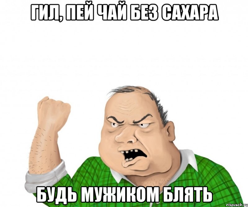 гил, пей чай без сахара будь мужиком блять, Мем мужик