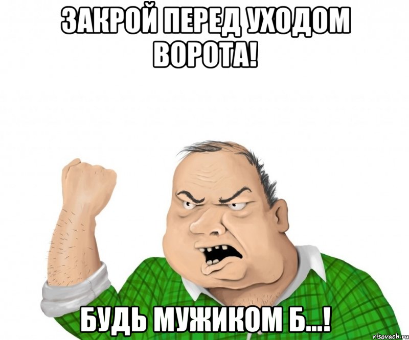 Закрой перед уходом ворота! БУДЬ МУЖИКОМ Б...!, Мем мужик