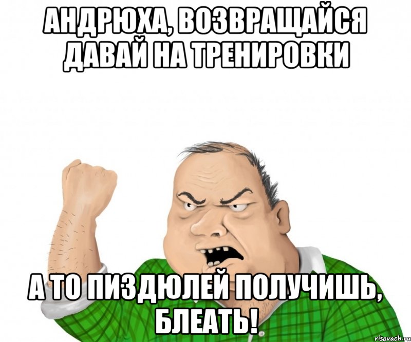 Андрюха, возвращайся давай на тренировки А ТО ПИЗДЮЛЕЙ ПОЛУЧИШЬ, БЛЕАТЬ!, Мем мужик