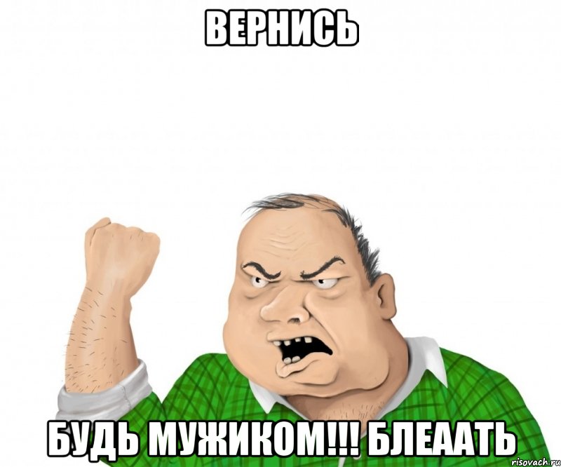 вернись будь мужиком!!! блеаать, Мем мужик