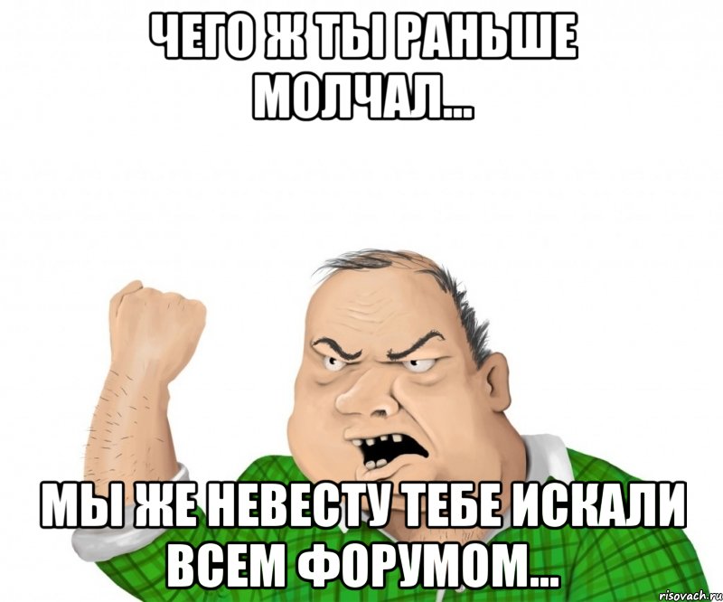 Чего ж ты раньше молчал... мы же невесту тебе искали всем форумом..., Мем мужик