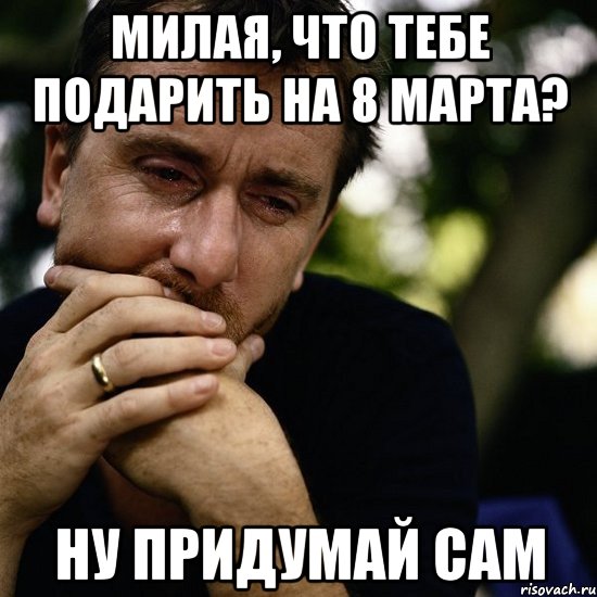 милая, что тебе подарить на 8 марта? ну придумай сам
