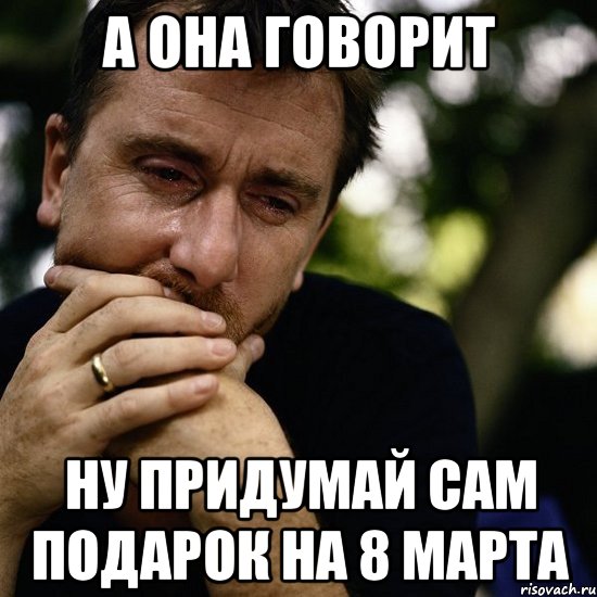 а она говорит ну придумай сам подарок на 8 марта