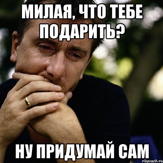 милая, что тебе подарить? ну придумай сам