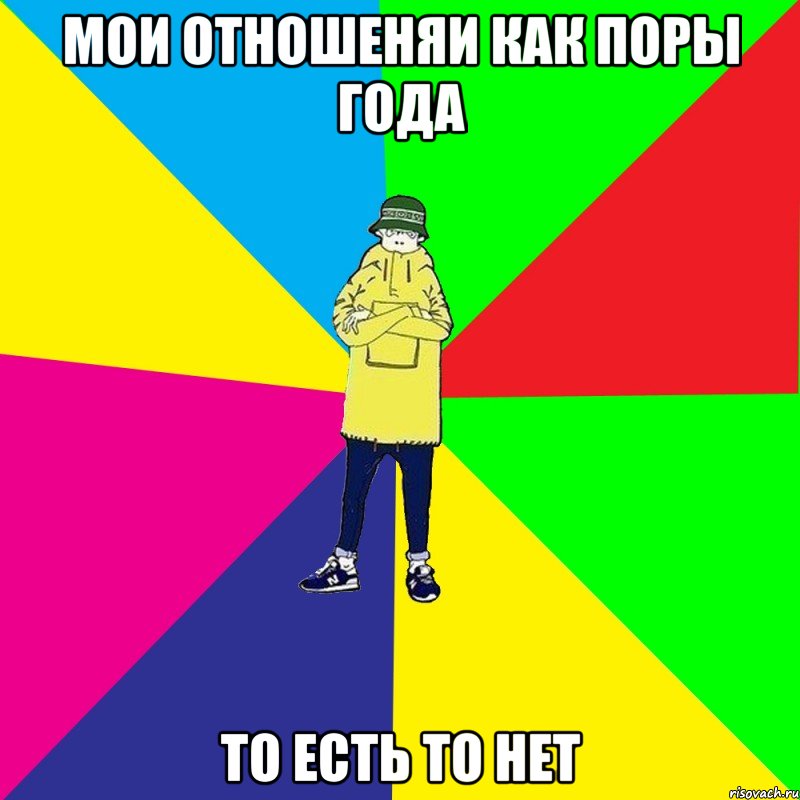 мОИ ОТНОШЕНЯИ КАК ПОРЫ ГОДА ТО ЕСТЬ ТО НЕТ