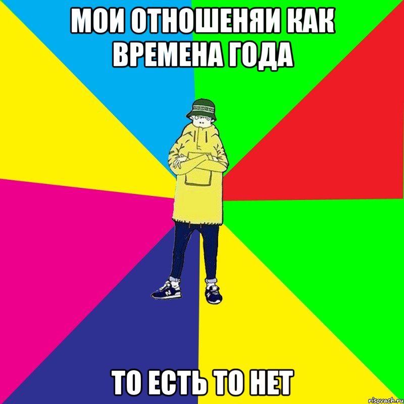 мОИ ОТНОШЕНЯИ КАК ВРЕМЕНА ГОДА ТО ЕСТЬ ТО НЕТ