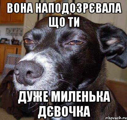 вона наподозрєвала що ти дуже миленька дєвочка