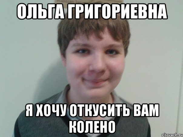 ольга григориевна я хочу откусить вам колено
