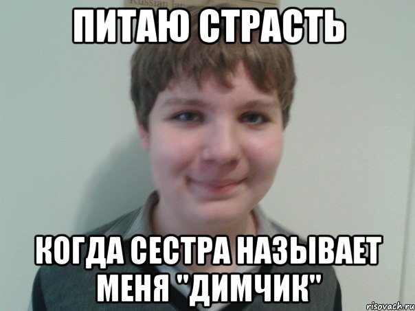 Питаю страсть Когда сестра называет меня "Димчик"
