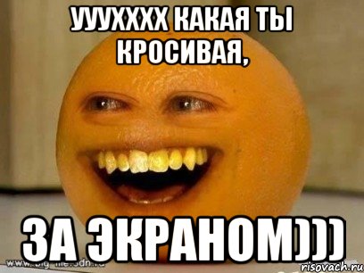 ууухххх какая ты кросивая, за экраном))), Мем Надоедливый апельсин