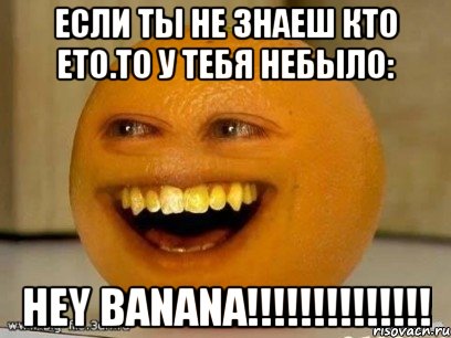 если ты не знаеш кто ето.то у тебя небыло: Hey Banana!!!!!!!!!!!!!!, Мем Надоедливый апельсин