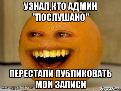 Узнал,кто админ "Послушано" Перестали публиковать мои записи, Мем Надоедливый апельсин