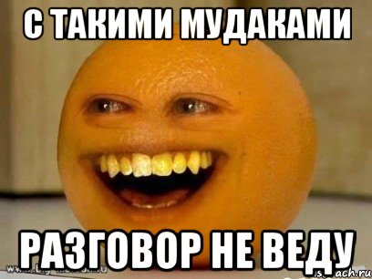 С ТАКИМИ МУДАКАМИ РАЗГОВОР НЕ ВЕДУ, Мем Надоедливый апельсин