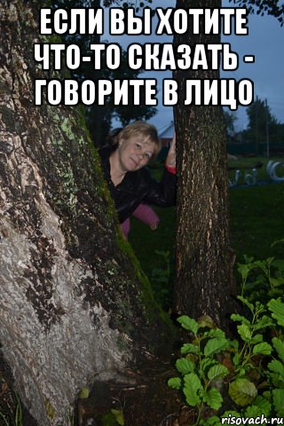 если вы хотите что-то сказать - говорите в лицо 
