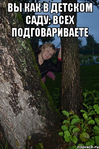 вы как в детском саду: всех подговариваете 