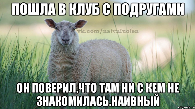 пошла в клуб с подругами он поверил,что там ни с кем не знакомилась.наивный
