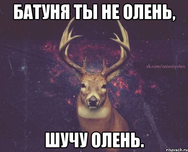 Батуня ты не Олень, Шучу Олень.