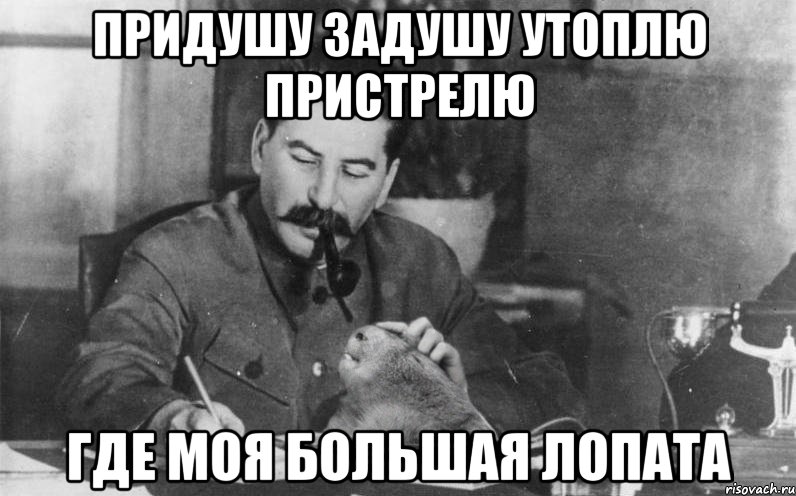 придушу задушу утоплю пристрелю где моя большая лопата