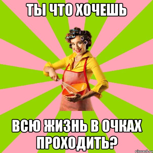 ты что хочешь всю жизнь в очках проходить?