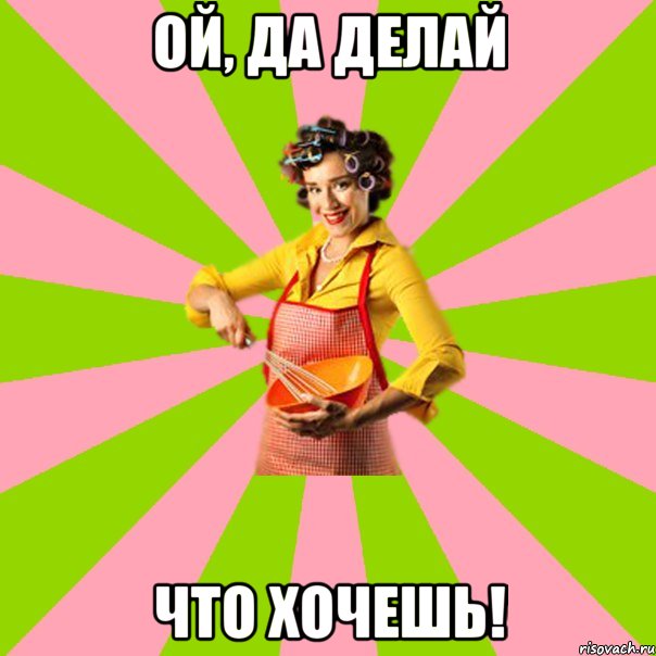 Ой, да делай Что хочешь!