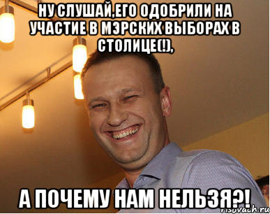 Ну слушай,его одобрили на участие в мэрских выборах в столице(!), а почему нам нельзя?!