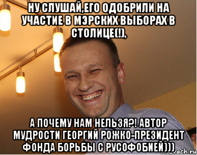 Ну слушай,его одобрили на участие в мэрских выборах в столице(!), а почему нам нельзя?! автор мудрости Георгий Рожко-президент фонда борьбы с русофобией)))
