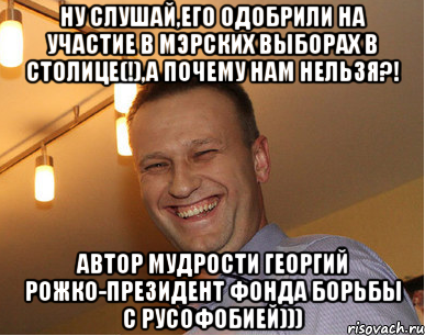 Ну слушай,его одобрили на участие в мэрских выборах в столице(!),а почему нам нельзя?! автор мудрости Георгий Рожко-президент фонда борьбы с русофобией)))