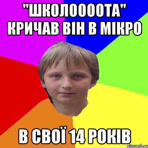 "Школоооота" кричав він в мікро в свої 14 років