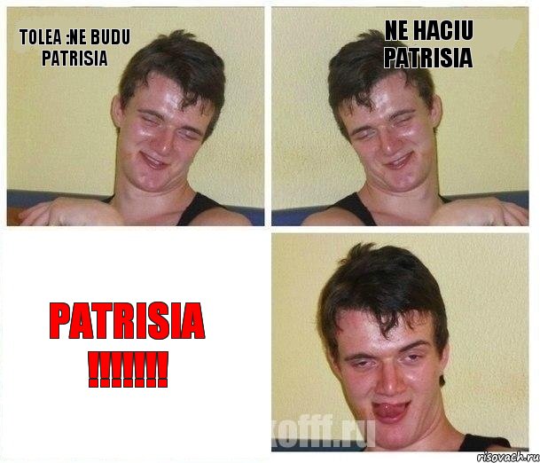 tolea :ne budu Patrisia ne haciu patrisia Patrisia !!!!!!!