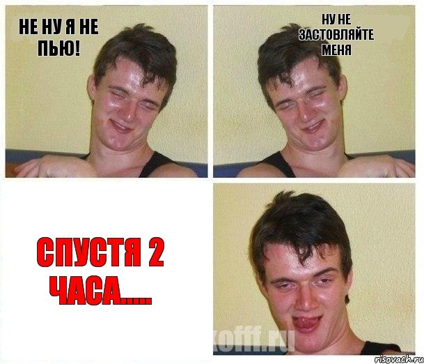 Не ну я не пью! Ну не застовляйте меня Спустя 2 часа.....
