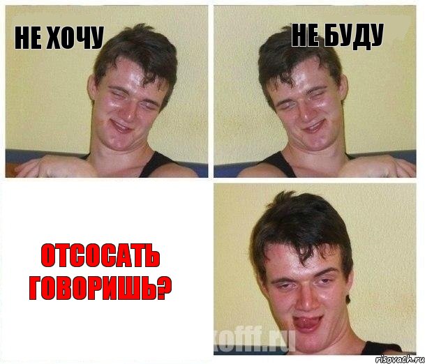 не хочу не буду отсосать говоришь?