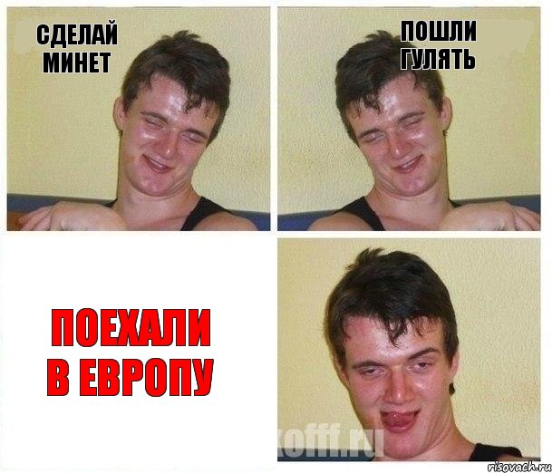 сделай минет пошли гулять поехали в Европу