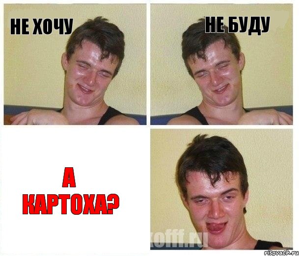не хочу не буду а картоха?