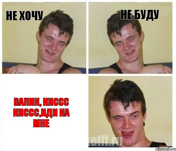 не хочу не буду валик, киссс киссс,иди ка мне