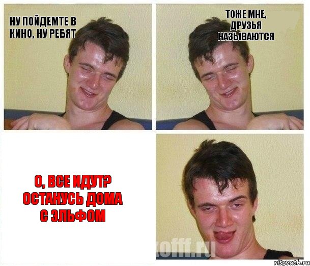 Ну пойдемте в кино, ну ребят тоже мне, друзья называются о, все идут? останусь дома с эльфом