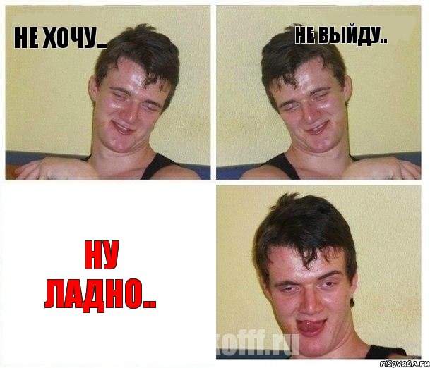 не хочу.. не выйду.. ну ладно..