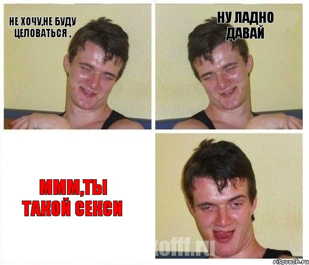 не хочу,не буду целоваться , ну ладно давай ммм,ты такой секси