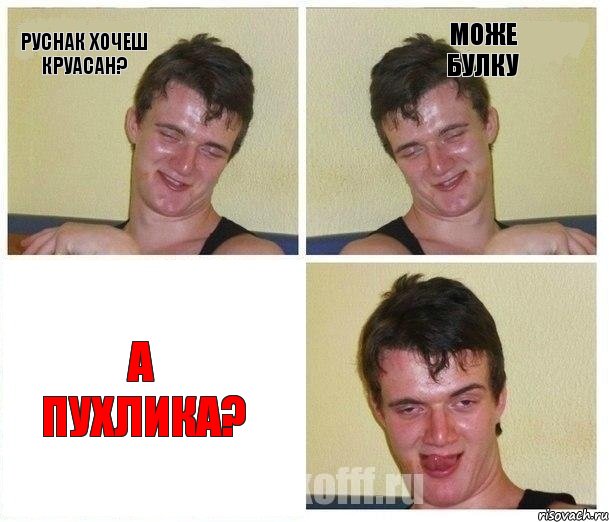Руснак хочеш круасан? Може булку А пухлика?
