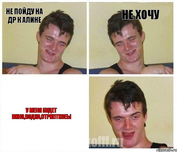 НЕ ПОЙДУ НА ДР К АЛИНЕ НЕ ХОЧУ У МЕНЯ БУДЕТ ВИНО,ВОДКА,СТРИПТИЗЕЫ