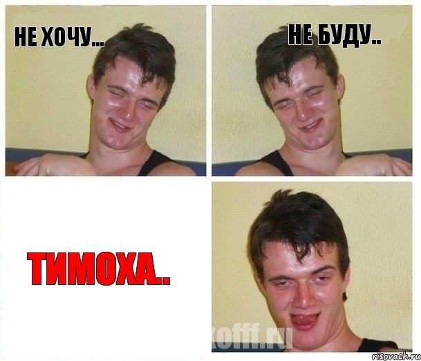 НЕ ХОЧУ... НЕ БУДУ.. Тимоха..
