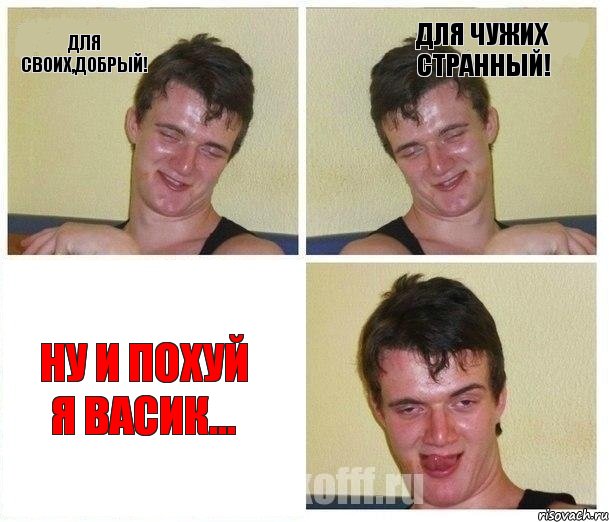 Для своих,добрый! Для чужих странный! НУ И ПОХУЙ Я ВАСИК...